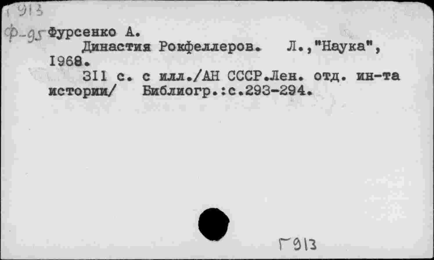 ﻿рФурсенко А.
Династия Рокфеллеров» Л.,"Наука", 1968.
311 с. с илл./АН СССР.Лен. отд. ин-та истории/ Библиогр.:с.293-294.
